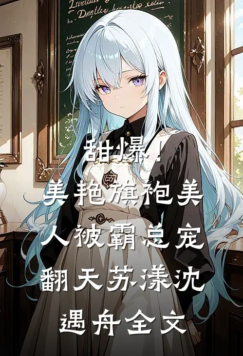 甜爆！美艳旗袍美人被霸总宠翻天苏漾沈遇舟全文