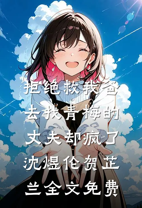 拒绝救我爸，去找青梅的丈夫却疯了沈煜伦贺芷兰全文免费