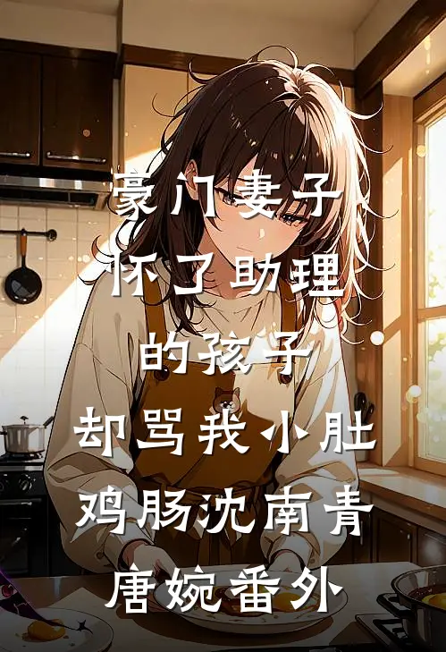 豪门妻子怀了助理的孩子，却骂我小肚鸡肠沈南青唐婉番外