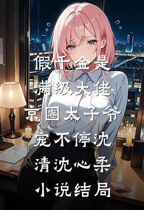 假千金是满级大佬，京圈太子爷宠不停沈清沈心柔小说结局