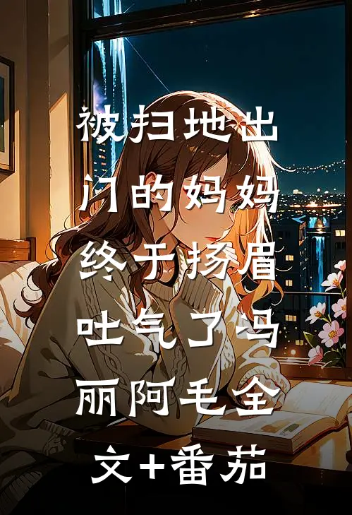 被扫地出门的妈妈，终于扬眉吐气了冯丽阿毛全文+番茄