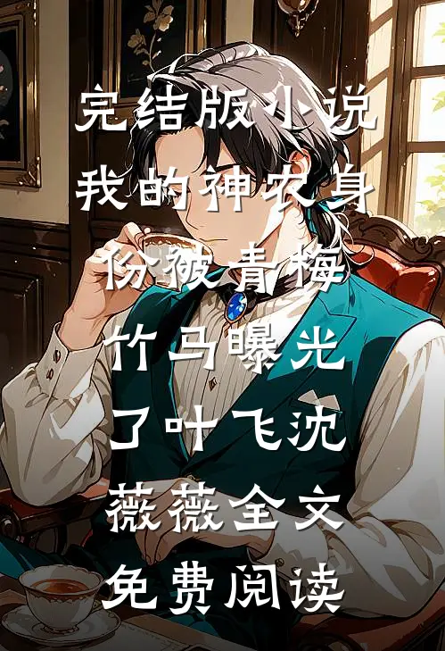 完结版小说我的神农身份被青梅竹马曝光了叶飞沈薇薇全文免费阅读