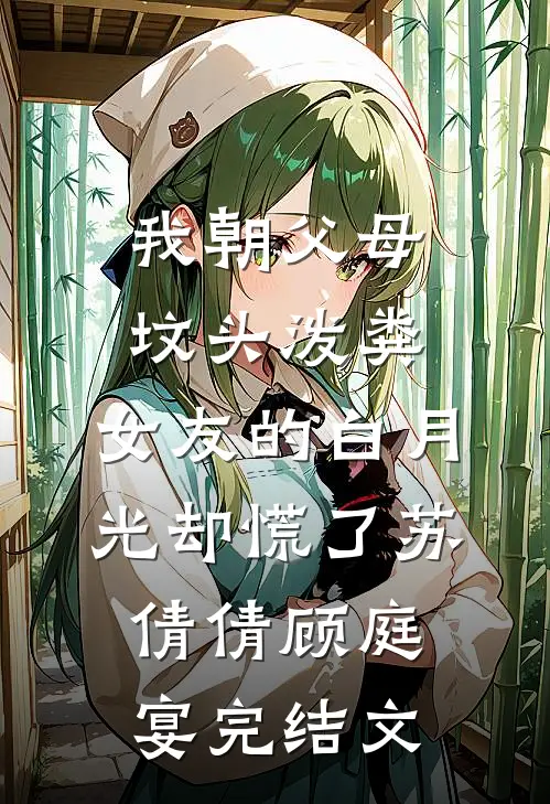 我朝父母坟头泼粪，女友的白月光却慌了苏倩倩顾庭宴完结文