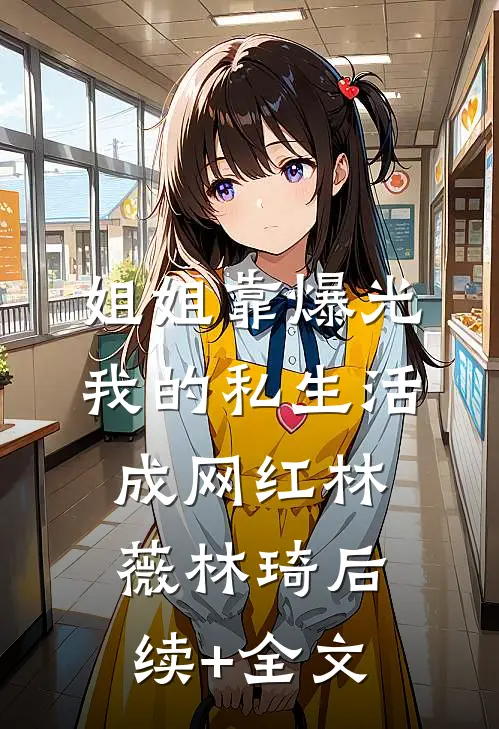 姐姐靠爆光我的私生活成网红林薇林琦后续+全文