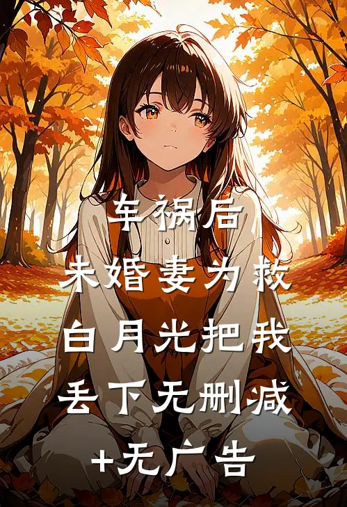 车祸后，未婚妻为救白月光把我丢下无删减+无广告