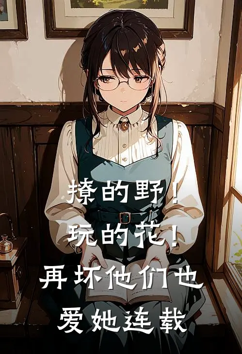 撩的野！玩的花！再坏他们也爱她连载
