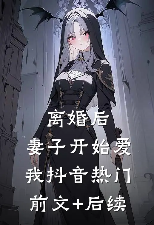 离婚后，妻子开始爱我抖音热门前文+后续