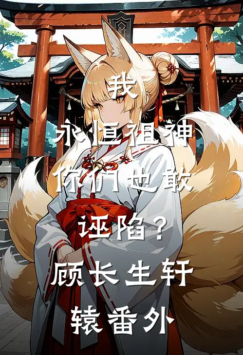 我，永恒祖神，你们也敢诬陷？顾长生轩辕番外