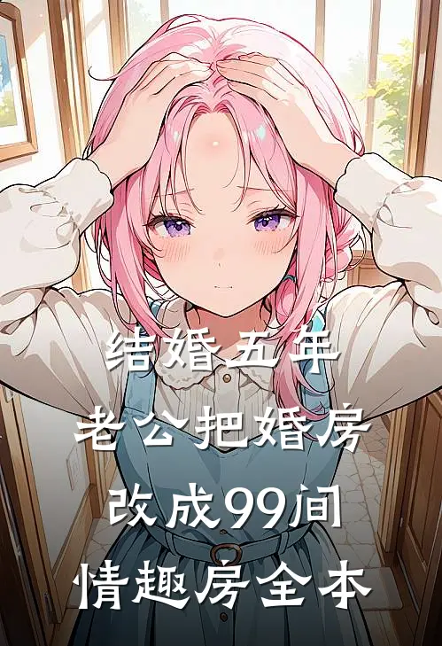 结婚五年，老公把婚房改成99间情趣房全本