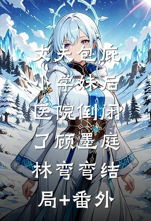 丈夫包庇小学妹后，医院倒闭了顾墨庭林弯弯结局+番外