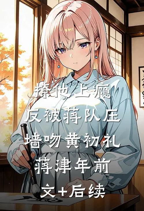 撩他上瘾，反被蒋队压墙吻黄初礼蒋津年前文+后续