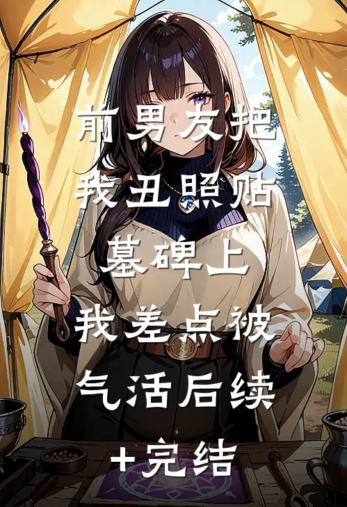 前男友把我丑照贴墓碑上，我差点被气活后续+完结