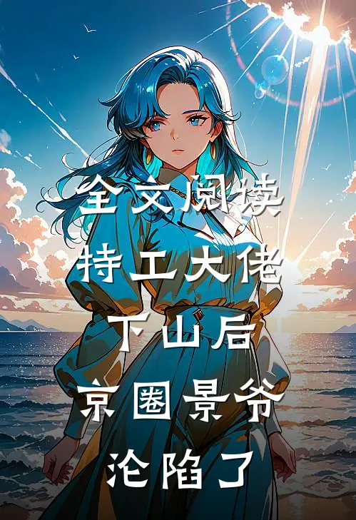 全文阅读特工大佬下山后，京圈景爷沦陷了