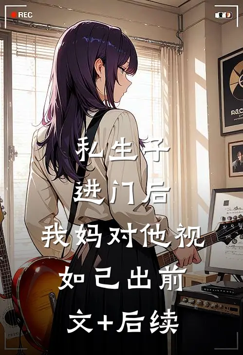 私生子进门后，我妈对他视如己出前文+后续