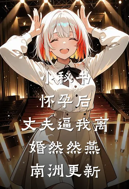 小秘书怀孕后，丈夫逼我离婚然然燕南洲更新