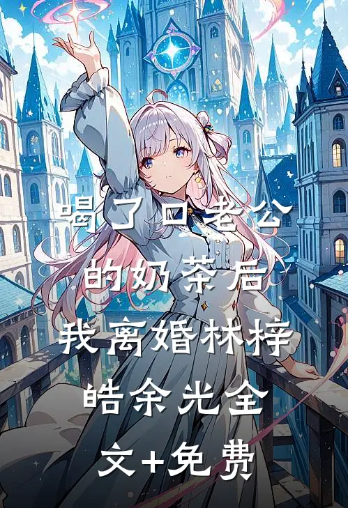 喝了口老公的奶茶后，我离婚林梓皓余光全文+免费