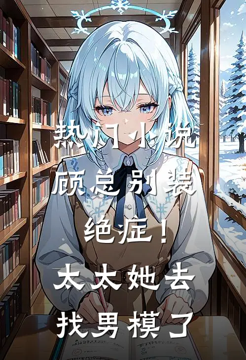 热门小说顾总别装绝症！太太她去找男模了