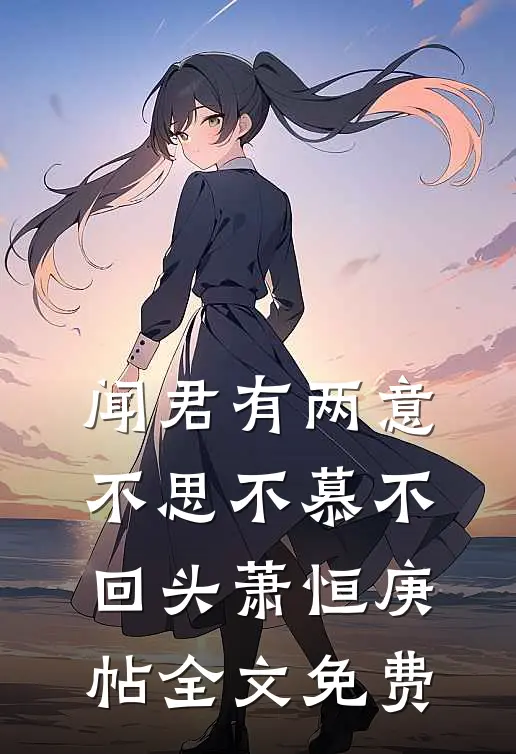 闻君有两意，不思不慕不回头萧恒庚帖全文免费