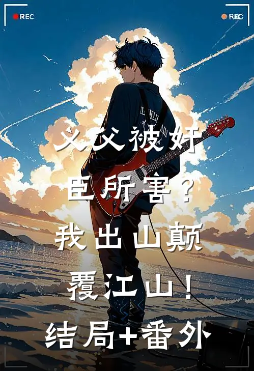 义父被奸臣所害？我出山颠覆江山！结局+番外