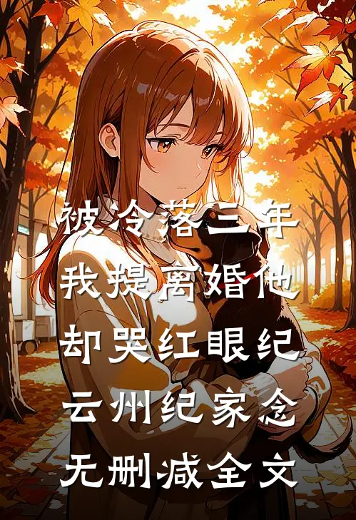 被冷落三年，我提离婚他却哭红眼纪云州纪家念无删减全文