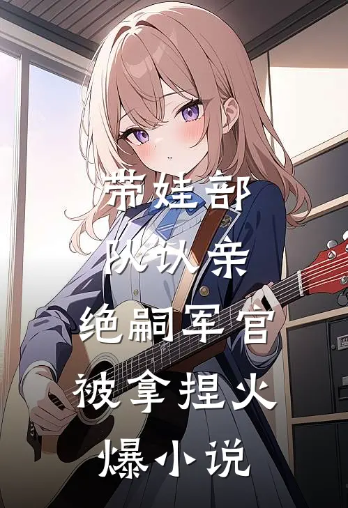 带娃部队认亲，绝嗣军官被拿捏火爆小说