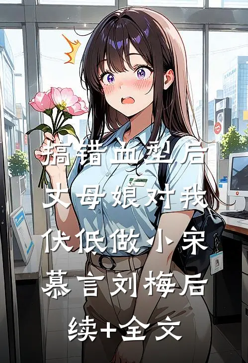 搞错血型后，丈母娘对我伏低做小宋慕言刘梅后续+全文