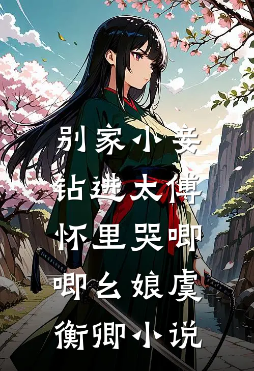 别家小妾，钻进太傅怀里哭唧唧幺娘虞衡卿小说