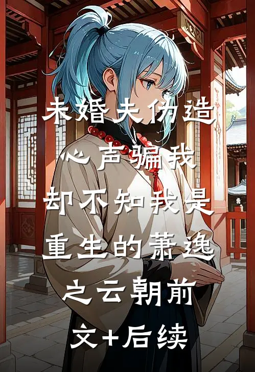 未婚夫伪造心声骗我，却不知我是重生的萧逸之云朝前文+后续