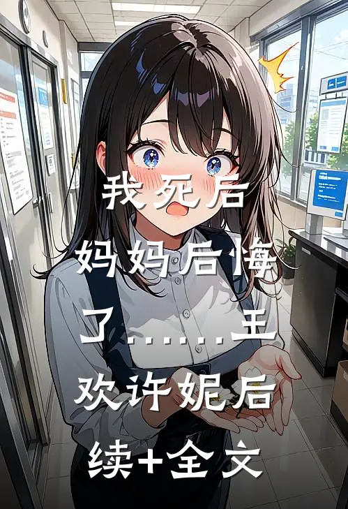 我死后，妈妈后悔了……王欢许妮后续+全文