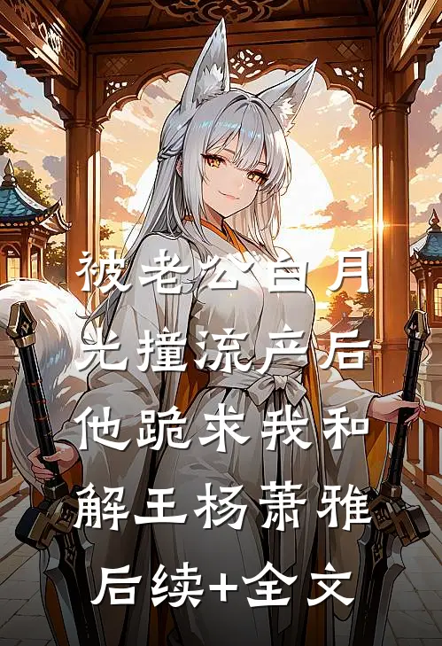 被老公白月光撞流产后，他跪求我和解王杨萧雅后续+全文