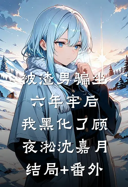 被渣男骗坐六年牢后，我黑化了顾夜淞沈嘉月结局+番外