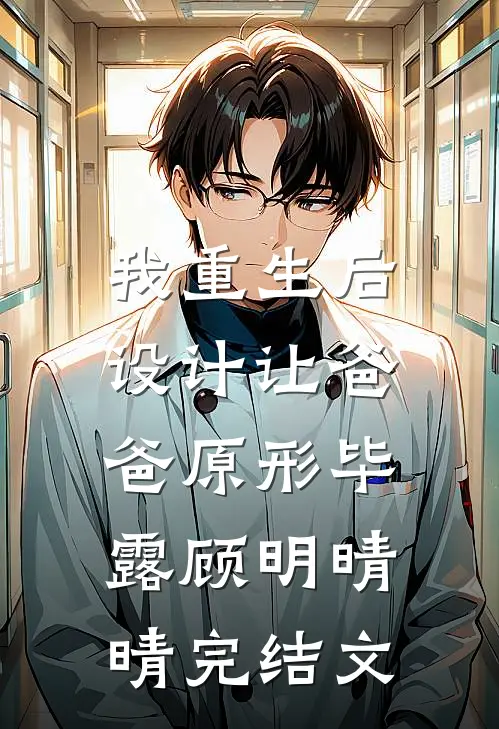 我重生后，设计让爸爸原形毕露顾明晴晴完结文