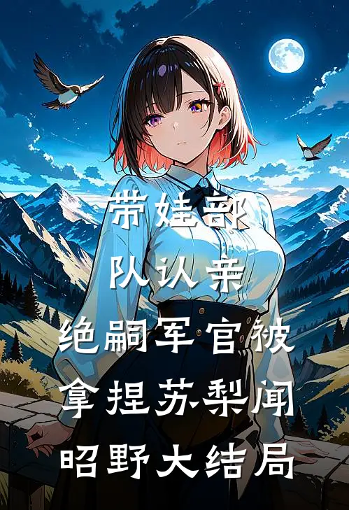 带娃部队认亲，绝嗣军官被拿捏苏梨闻昭野大结局