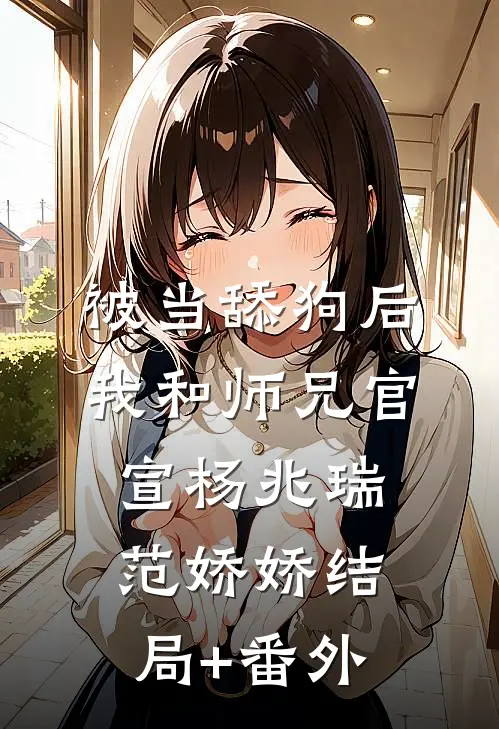 被当舔狗后，我和师兄官宣杨兆瑞范娇娇结局+番外