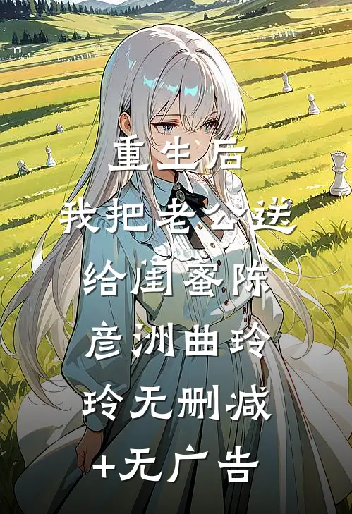 重生后，我把老公送给闺蜜陈彦洲曲玲玲无删减+无广告