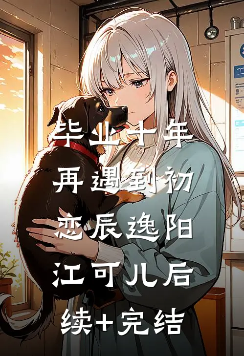 毕业十年，再遇到初恋辰逸阳江可儿后续+完结