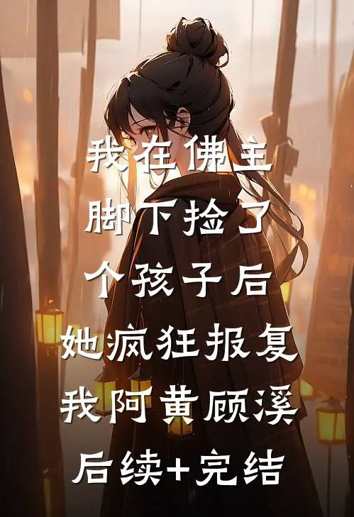 我在佛主脚下捡了个孩子后，她疯狂报复我阿黄顾溪后续+完结