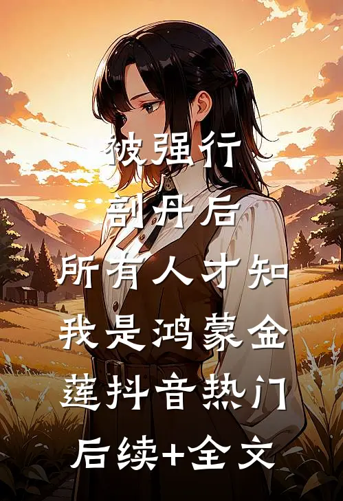 被强行剖丹后，所有人才知我是鸿蒙金莲抖音热门后续+全文