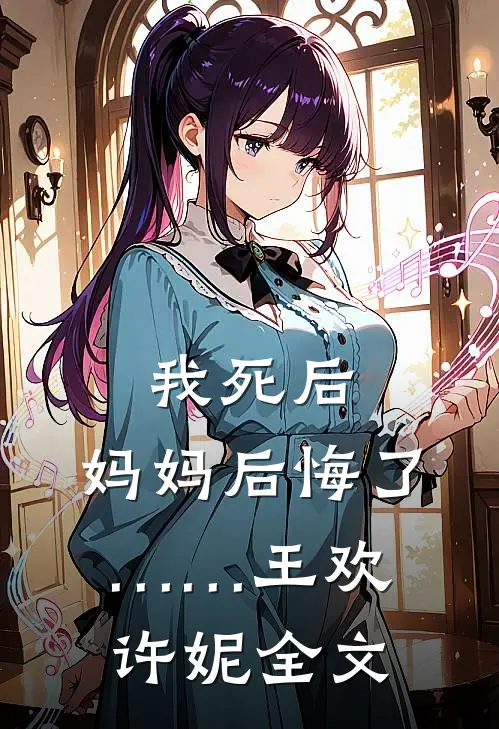 我死后，妈妈后悔了……王欢许妮全文