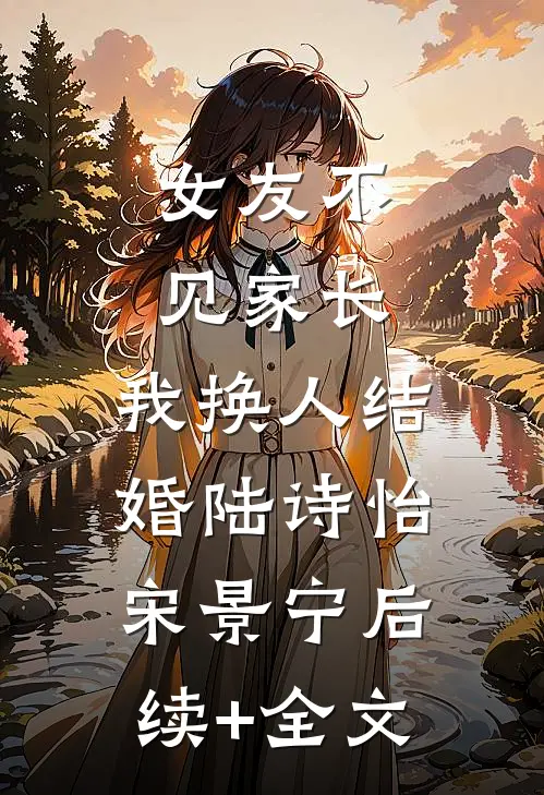 女友不见家长，我换人结婚陆诗怡宋景宁后续+全文