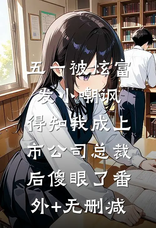 五一被炫富发小嘲讽，得知我成上市公司总裁后傻眼了番外+无删减