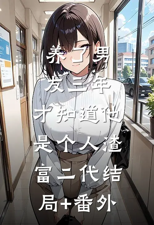 养了男友三年，才知道他是个人渣富二代结局+番外