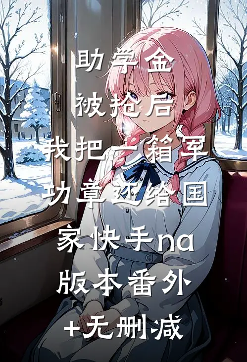 助学金被抢后，我把一箱军功章还给国家快手na版本番外+无删减