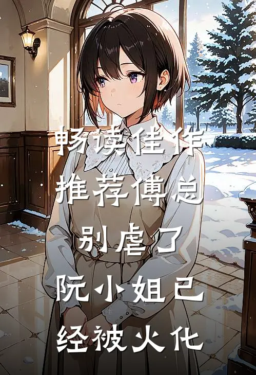 畅读佳作推荐傅总别虐了，阮小姐已经被火化