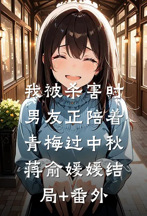 我被杀害时，男友正陪着青梅过中秋蒋俞媛媛结局+番外