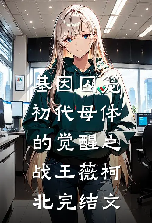 基因囚笼:初代母体的觉醒之战王薇柯北完结文