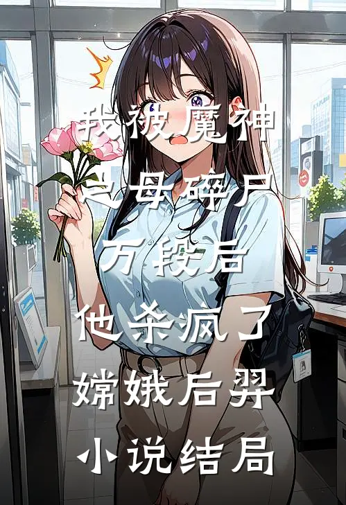 我被魔神之母碎尸万段后，他杀疯了嫦娥后羿小说结局