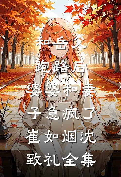 和岳父跑路后，婆婆和妻子急疯了崔如烟沈致礼全集