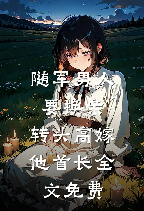 随军男人要换亲，转头高嫁他首长全文免费