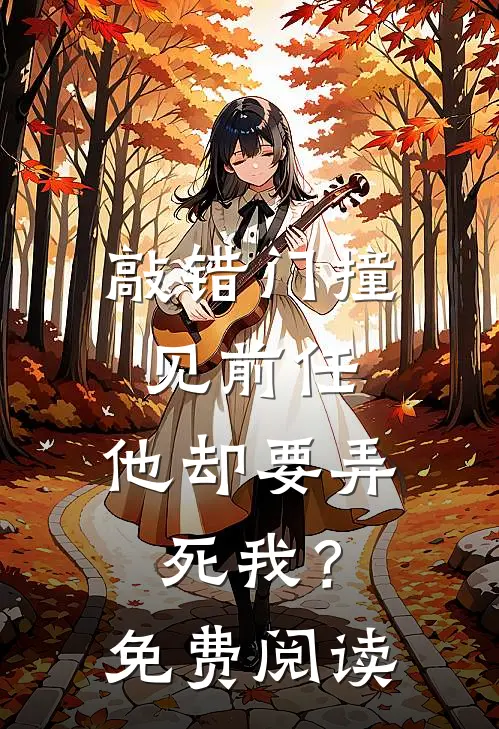 敲错门撞见前任，他却要弄死我？免费阅读